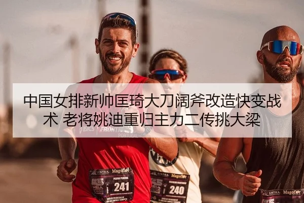 中国女排新帅匡琦大刀阔斧改造快变战术 老将姚迪重归主力二传挑大梁